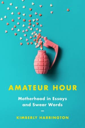 Amateur Hour: Motherhood In Essays And Swear Words by Kimberly Harrington