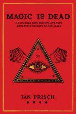 Magic Is Dead My Journey Into The Worlds Most Secretive Society Of Magicians