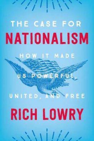 The Case For Nationalism: How It Made Us Powerful, United, And Free by Rich Lowry