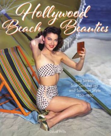 Hollywood Beach Beauties: Sea Sirens, Sun Goddesses, And Summer Style 1930-1980 by David Wills
