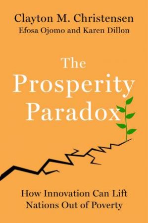 The Prosperity Paradox: How Innovation Can Lift Nations Out Of Poverty by Clayton M. Christensen & Efosa Ojomo