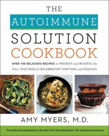 The Autoimmune Solution Cookbook: Over 150 Delicious Recipes to Prevent and Reverse the Full Spectrum of Inflammatory Symptoms and Diseases by Amy Myers