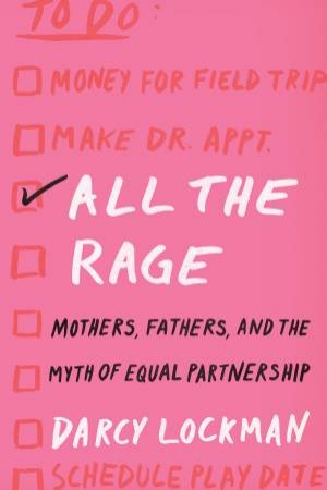 All The Rage: Mothers, Fathers, And The Myth Of Equal Partnership by Darcy Lockman