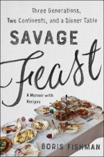 Savage Feast Three Generations Two Continents and a Dinner Table A Memoir with Recipes