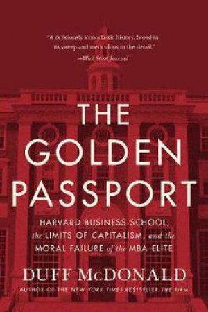 The Golden Passport: Harvard Business School, The Limits Of Capitalism, And The Moral Failure Of The MBA Elite by Duff McDonald