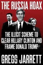 The Russia Hoax The Illicit Scheme to Clear Hillary Clinton and Frame Donald Trump