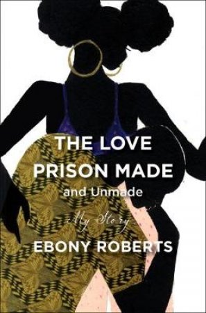 The Love Prison Made: A Memoir that Reveals the Intimate Side of Mass Incarceration by Ebony Roberts