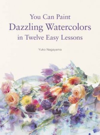 You Can Paint Dazzling Watercolors In Twelve Easy Lessons by Yuko Nagayama