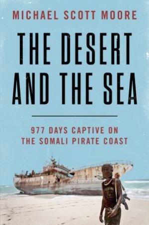 The Desert And The Sea: 977 Days Captive On The Somali Pirate Coast by Michael Scott Moore