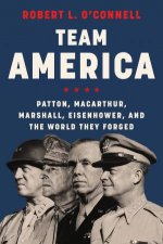 Team America Patton MacArthur Marshall and Eisenhower and the WorldThey Forged