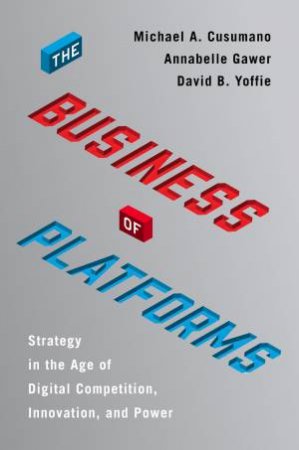 The Business Of Platforms: Strategy In The Age Of Digital Competition, Innovation, And Power by Michael A Cusumano & Annabelle Gawer & David B Yoffie
