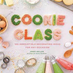 Cookie Class: 120 Irresistible Decorating Ideas For Any Occasion by Jenny Keller