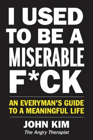 I Used to Be a Miserable F*ck: An Everyman's Guide to a Meaningful Life by John Kim