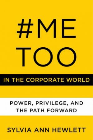 #MeToo In The Corporate World: Power, Privilege, And The Path Forward by Sylvia Ann Hewlett