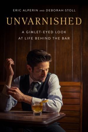 Unvarnished: A Gimlet-Eyed Look At Life Behind The Bar by Eric Alperin & Deborah Stoll