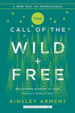 The Call Of The Wild And Free: Reclaiming The Wonder In Your Child's Education, A New Way To Homeschool