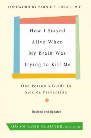 How I Stayed Alive When My Brain Was Trying to Kill Me, Revised Edition:One Person's Guide to Suicide Prevention by Susan Rose Blauner