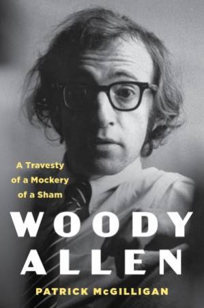 Woody Allen: A Travesty of a Mockery of a Sham by Patrick McGilligan