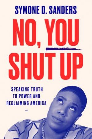 No, You Shut Up: Speaking Truth to Power and Reclaiming America by Symone D. Sanders