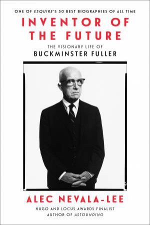 Inventor of the Future: The Visionary Life of Buckminster Fuller by Alec Nevala-Lee