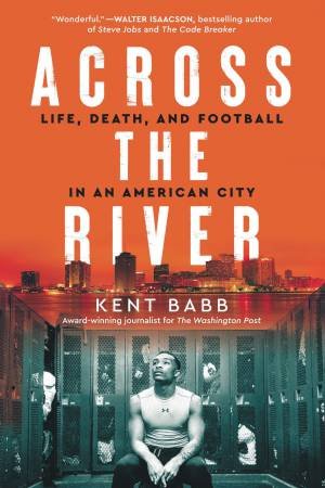 Across The River: Life, Death, And Football In An American City by Kent Babb