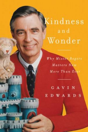 Kindness And Wonder: Why Mister Rogers Matters Now More Than Ever by Gavin Edwards