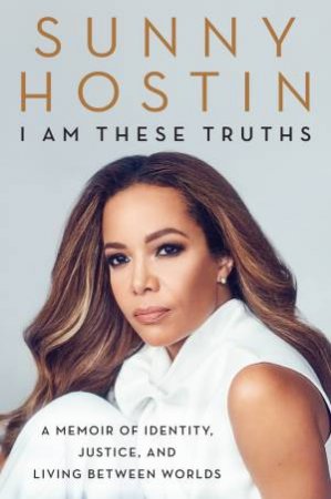 I Am These Truths: A Memoir Of Identity, Justice, And Living Between Worlds by Sunny Hostin & Charisse Jones