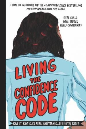Living The Confidence Code: Real Girls, Real Stories, Real Confidence by Katty Kay