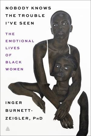 Nobody Knows The Trouble I've Seen: The Emotional Lives Of Black Women by Inger Burnett-Zeigler