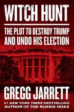Witch Hunt: The Plot To Destroy Trump And Undo His Election by Gregg Jarrett