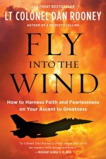 Fly Into The Wind How To Harness Faith And Fearlessness On Your Ascent To Greatness