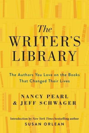The Writer's Library: The Authors You Love On The Books That Changed Their Lives by Nancy Pearl & Jeff Schwager