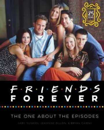 Friends Forever (25th Anniversary Ed.) The One About The Episodes by Gary Susman & Bryan Cairns & Jeannine Dillon