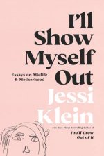 Ill Show Myself Out Essays On Midlife And Motherhood