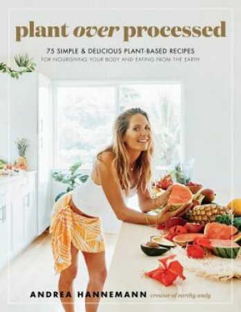 Plant Over Processed: 75 Simple & Delicious Plant-Based Recipes For Nourishing Your Body And Eating From The Earth by Andrea Hannemann