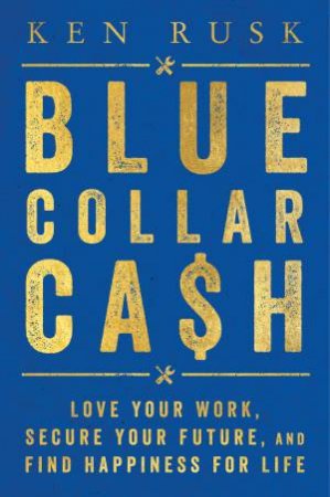 Blue Collar Cash: Love Your Work, Secure Your Future, And Find Happiness For Life by Ken Rusk