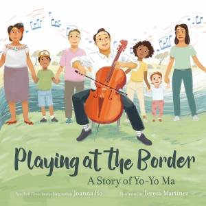 Playing At The Border: A Story Of Yo-Yo Ma by Joanna Ho & Teresa Martinez