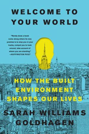 Welcome To Your World: How The Built Environment Shapes Our Lives by Sarah William Goldhagen