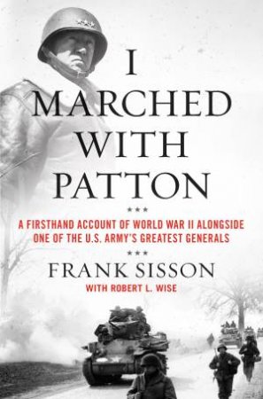 I Marched With Patton: A Firsthand Account of World War II Alongside Oneof the U.S. Army's Greatest Generals by Frank Sisson & Robert L. Wise