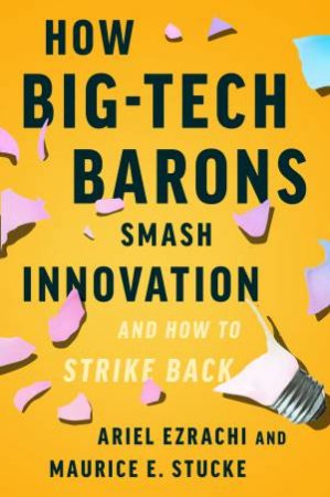 How Big-Tech Barons Smash Innovation - And How To Strike Back by Ariel Ezrachi