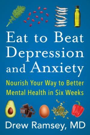 Eat to Beat Depression and Anxiety: Nourish Your Way to Better Mental Health in Six Weeks by Drew Ramsey M.D.