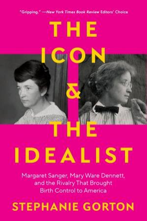 The Icon & the Idealist: Margaret Sanger, Mary Ware Dennett, and the Rivalry That Brought Birth Control to America by Stephanie Gorton