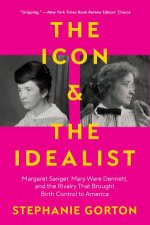 The Icon  the Idealist Margaret Sanger Mary Ware Dennett and the Rivalry That Brought Birth Control to America