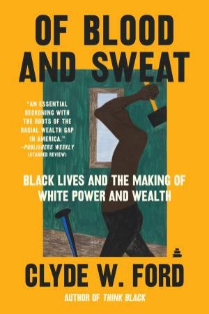 Of Blood and Sweat: Black Lives and the Making of White Power and Wealth by Clyde W. Ford