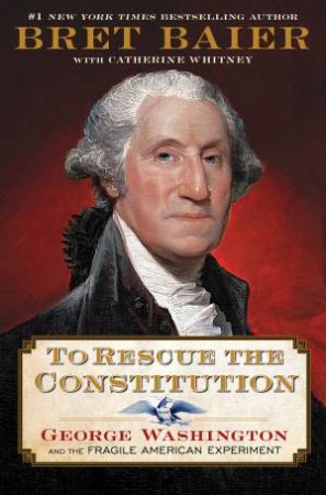 To Rescue the Constitution: George Washington and the Fragile American Experiment by Bret Baier