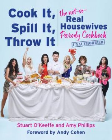 Cook It, Spill It, Throw It: The Not-So-Real Housewives Parody Cookbook by Stuart O'Keeffe & Amy Phillips