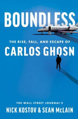Boundless: The Rise, Fall, And Escape Of Carlos Ghosn by Nick Kostov & Sean McLain