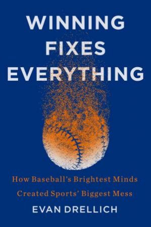 Winning Fixes Everything: How Baseball's Brightest Minds Created Sports'Biggest Mess by Evan Drellich