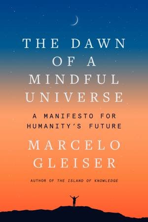The Dawn of a Mindful Universe: A Manifesto for Humanity's Future by Marcelo Gleiser