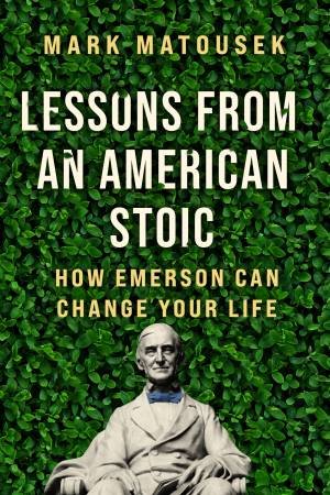 Lessons from an American Stoic: How Emerson Can Change Your Life by Mark Matousek